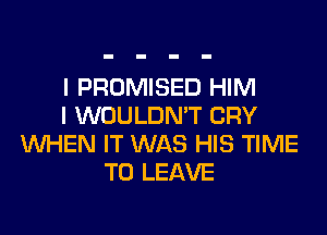 l PROMISED HIM
I WOULDN'T CRY

WHEN IT WAS HIS TIME
TO LEAVE