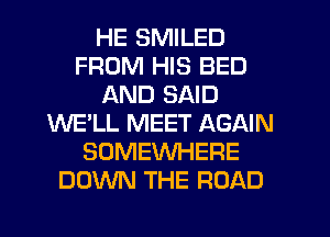 HE SMILED
FROM HIS BED
AND SAID
WE'LL MEET AGAIN
SOMEWHERE
DOWN THE ROAD