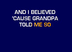 AND I BELIEVED
'CAUSE GRANDPA
TOLD ME SO