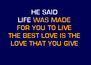 HE SAID
LIFE WAS MADE
FOR YOU TO LIVE
THE BEST LOVE IS THE
LOVE THAT YOU GIVE