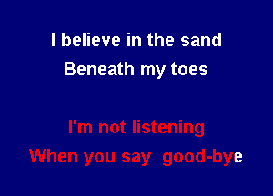 I believe in the sand
Beneath my toes