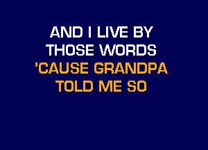 AND I LIVE BY
THOSE WORDS
'CAUSE GRANDPA

TOLD ME SO