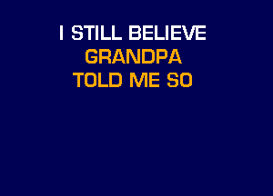 I STILL BELIEVE
GRANDPA
TOLD ME SO