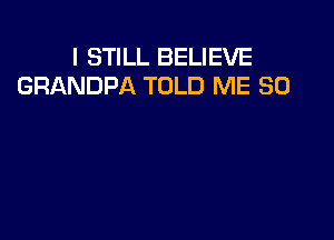 I STILL BELIEVE
GRANDPA TOLD ME SO