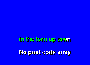in the torn up town

No post code envy