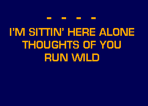 I'M SI'I'I'IN' HERE ALONE
THOUGHTS OF YOU

RUN WILD