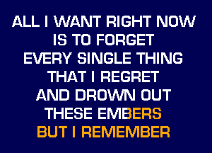 ALL I WANT RIGHT NOW
IS TO FORGET
EVERY SINGLE THING
THAT I REGRET
AND BROWN OUT
THESE EMBERS
BUT I REMEMBER