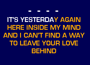 ITS YESTERDAY AGAIN
HERE INSIDE MY MIND
AND I CAN'T FIND A WAY
TO LEAVE YOUR LOVE
BEHIND