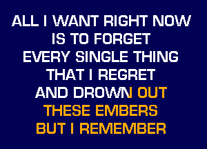 ALL I WANT RIGHT NOW
IS TO FORGET
EVERY SINGLE THING
THAT I REGRET
AND BROWN OUT
THESE EMBERS
BUT I REMEMBER