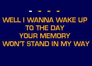 WELL I WANNA WAKE UP
TO THE DAY
YOUR MEMORY
WON'T STAND IN MY WAY