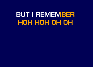 BUT I REMEMBER
HOH HOH 0H 0H