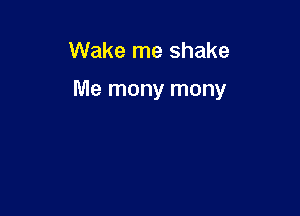 Wake me shake

Me many many