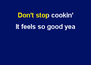 Don't stop cookin'

It feels so good yea