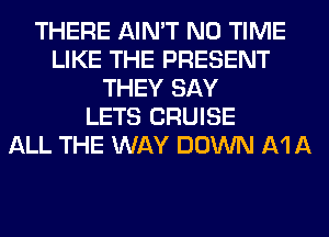 THERE AIN'T N0 TIME
LIKE THE PRESENT
THEY SAY
LETS CRUISE
ALL THE WAY DOWN A111