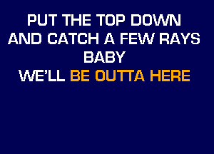 PUT THE TOP DOWN
AND CATCH A FEW RAYS
BABY
WE'LL BE OUTTA HERE