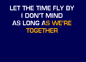 LET THE TIME FLY BY
I DON'T MIND
AS LONG AS WE'RE
TOGETHER