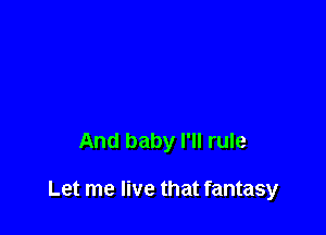 And baby I'll rule

Let me live that fantasy