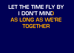 LET THE TIME FLY BY
I DON'T MIND
AS LONG AS WE'RE
TOGETHER