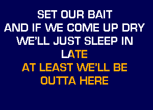 SET OUR BAIT
AND IF WE COME UP DRY
WE'LL JUST SLEEP IN
LATE
AT LEAST WE'LL BE
OUTTA HERE