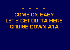 COME ON BABY
LET'S GET OUTTA HERE
CRUISE DOWN A111