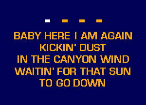 BABY HERE I AM AGAIN
KICKIN' DUST

IN THE CANYON WIND

WAITIN' FOR THAT SUN
TO GO DOWN