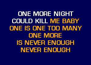 ONE MORE NIGHT
COULD KILL ME BABY
ONE IS ONE TOO MANY
ONE MORE
IS NEVER ENOUGH
NEVER ENOUGH
