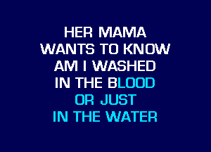 HER MAMA
WANTS TO KNOW
AM I WASHED

IN THE BLOOD
UR JUST
IN THE WATER
