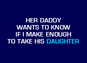 HER DADDY
WANTS TO KNOW
IF I MAKE ENOUGH
TO TAKE HIS DAUGHTER