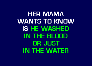 HER MAMA
WANTS TO KNOW
IS HE WASHED

IN THE BLOOD
UR JUST
IN THE WATER
