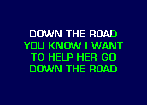 DOWN THE ROAD
YOU KNOW I WANT
TO HELP HER GO
DOWN THE ROAD

g