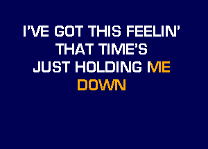 I'VE GOT THIS FEELIN'
THAT TIME'S
JUST HOLDING ME
DOWN