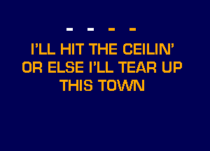 I'LL HIT THE CEILIN'
0R ELSE I'LL TEAR UP
THIS TOWN