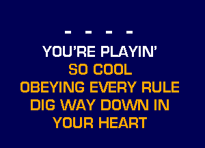 YOU'RE PLAYIN'
SO COOL
OBEYING EVERY RULE
DIG WAY DOWN IN
YOUR HEART