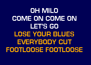 0H MILO
COME ON COME ON
LET'S GO
LOSE YOUR BLUES
EVERYBODY CUT
FOOTLOOSE FOOTLOOSE