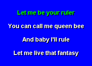 Let me be your ruler
You can call me queen bee

And baby I'll rule

Let me live that fantasy