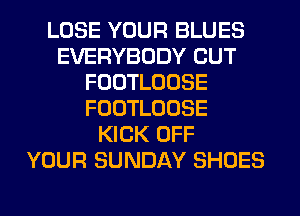 LOSE YOUR BLUES
EVERYBODY CUT
FOOTLOOSE
FOOTLOOSE
KICK OFF
YOUR SUNDAY SHOES