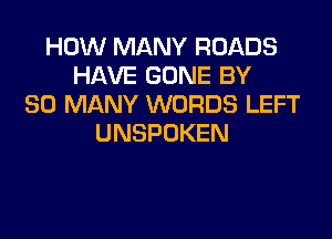 HOW MANY ROADS
HAVEGONEBY
SO MANY WORDS LEFT

UNSPOKEN