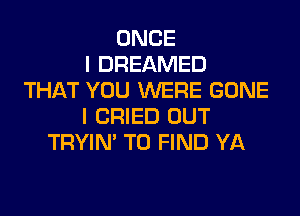 ONCE
I DREAMED
THAT YOU WERE GONE
I CRIED OUT
TRYIN' TO FIND YA