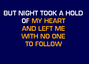 BUT NIGHT TOOK A HOLD
OF MY HEART
AND LEFT ME
WITH NO ONE
TO FOLLOW