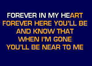 FOREVER IN MY HEART
FOREVER HERE YOU'LL BE
AND KNOW THAT
WHEN I'M GONE
YOU'LL BE NEAR TO ME