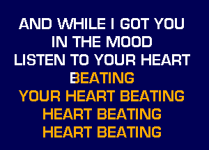 AND WHILE I GOT YOU
IN THE MOOD
LISTEN TO YOUR HEART
BEATING
YOUR HEART BEATING
HEART BEATING
HEART BEATING