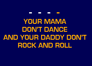YOUR MAMA
DON'T DANCE
AND YOUR DADDY DON'T
ROCK AND ROLL