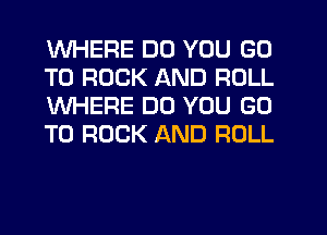 WHERE DO YOU GO
TO ROCK AND ROLL
WHERE DO YOU GO
TO ROCK AND ROLL