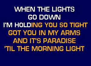 WHEN THE LIGHTS

G0 DOWN
I'M HOLDING YOU 50 TIGHT

GOT YOU IN MY ARMS
AND ITS PARADISE
'TIL THE MORNING LIGHT