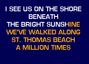 I SEE US ON THE SHORE
BENEATH
THE BRIGHT SUNSHINE
WE'VE WALKED ALONG
ST. THOMAS BEACH
A MILLION TIMES