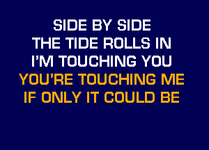 SIDE BY SIDE
THE TIDE ROLLS IN
I'M TOUCHING YOU
YOU'RE TOUCHING ME
IF ONLY IT COULD BE