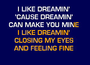 I LIKE DREAMIN'
'CAUSE DREAMIN'
CAN MAKE YOU MINE
I LIKE DREAMIN'
CLOSING MY EYES
AND FEELING FINE