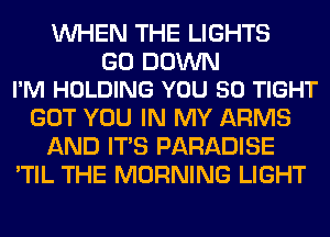 WHEN THE LIGHTS

G0 DOWN
I'M HOLDING YOU 50 TIGHT

GOT YOU IN MY ARMS
AND ITS PARADISE
'TIL THE MORNING LIGHT