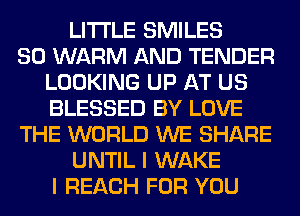 LITI'LE SMILES
SO WARM AND TENDER
LOOKING UP AT US
BLESSED BY LOVE
THE WORLD WE SHARE
UNTIL I WAKE
I REACH FOR YOU