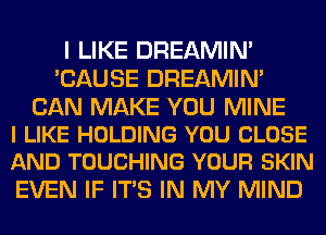 I LIKE DREAMIN'
'CAUSE DREAMIN'

CAN MAKE YOU MINE
I LIKE HOLDING YOU CLOSE
AND TOUCHING YOUR SKIN

EVEN IF ITS IN MY MIND